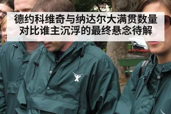 德约科维奇与纳达尔大满贯数量对比谁主沉浮的最终悬念待解