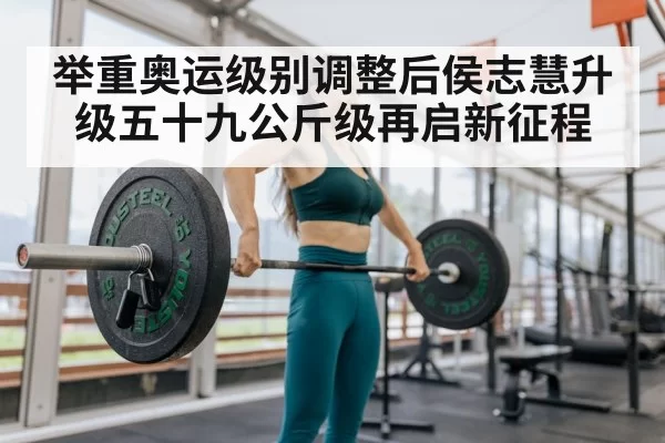 举重奥运级别调整后侯志慧升级五十九公斤级再启新征程