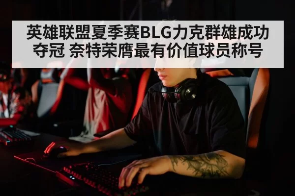 英雄联盟夏季赛BLG力克群雄成功夺冠 奈特荣膺最有价值球员称号