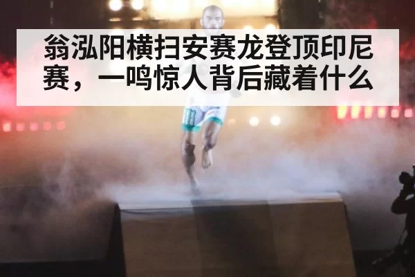 翁泓阳横扫安赛龙登顶印尼赛,一鸣惊人背后藏着什么