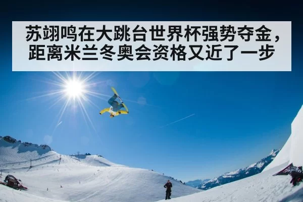 苏翊鸣在大跳台世界杯强势夺金,距离米兰冬奥会资格又近了一步