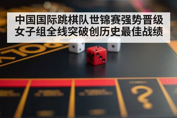 中国国际跳棋队世锦赛强势晋级 女子组全线突破创历史最佳战绩