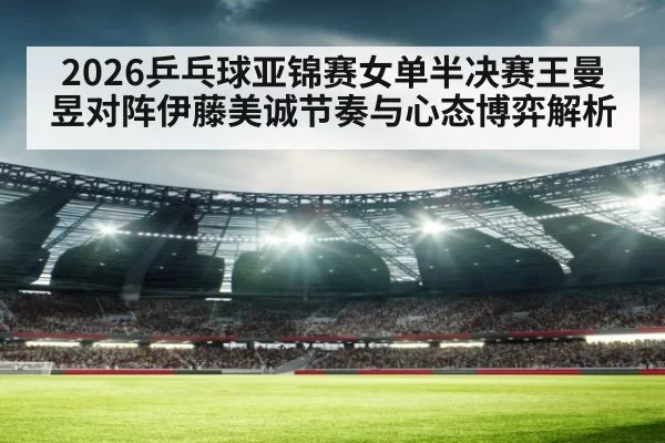 2026乒乓球亚锦赛女单半决赛王曼昱对阵伊藤美诚节奏与心态博弈解析
