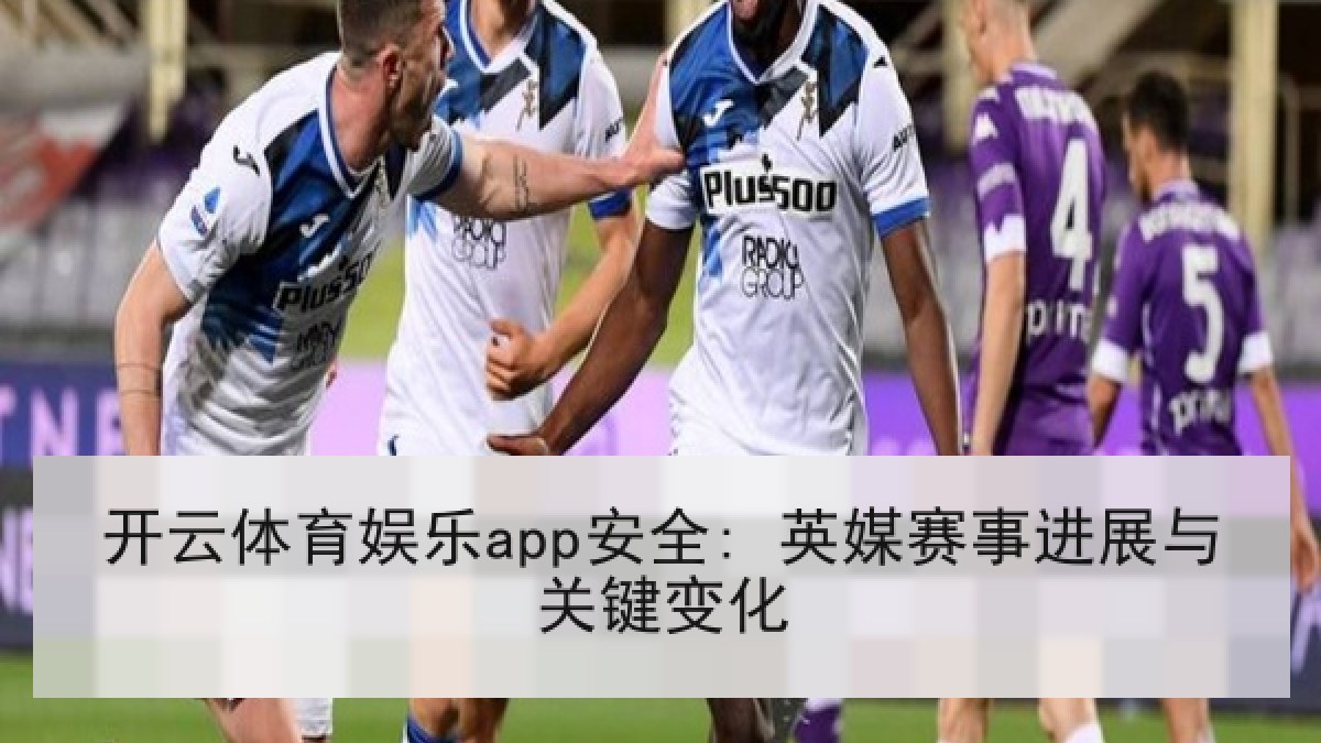开云体育娱乐app安全: 英媒赛事进展与关键变化